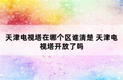 天津电视塔在哪个区谁清楚 天津电视塔开放了吗